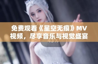 免费观看《星空无痕》MV视频，尽享音乐与视觉盛宴