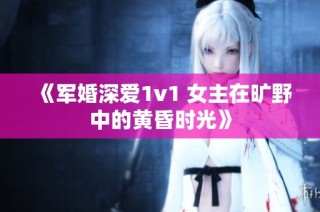 《军婚深爱1v1 女主在旷野中的黄昏时光》