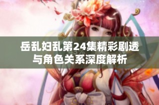 岳乱妇乱第24集精彩剧透与角色关系深度解析