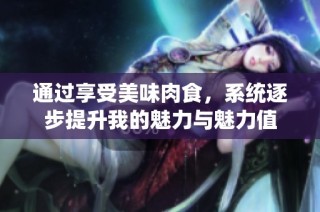 通过享受美味肉食，系统逐步提升我的魅力与魅力值