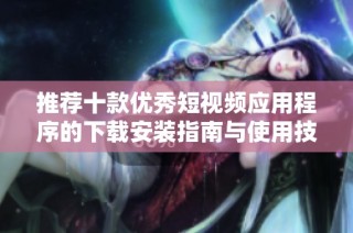 推荐十款优秀短视频应用程序的下载安装指南与使用技巧