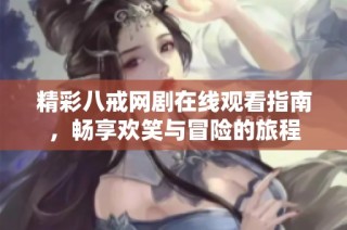 精彩八戒网剧在线观看指南，畅享欢笑与冒险的旅程