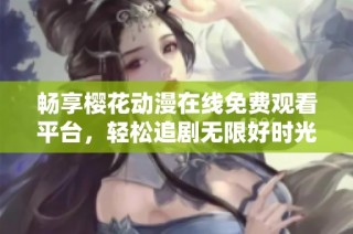 畅享樱花动漫在线免费观看平台，轻松追剧无限好时光