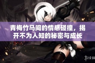 青梅竹马间的情感碰撞，揭开不为人知的秘密与成长