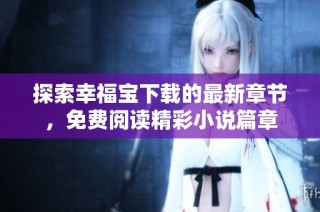 探索幸福宝下载的最新章节，免费阅读精彩小说篇章