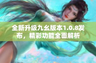 全新升级九幺版本1.0.8发布，精彩功能全面解析