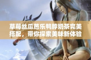 草莓丝瓜芭乐鸭脖奶茶完美搭配，带你探索美味新体验