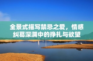 全景式描写禁忌之爱，情感纠葛深渊中的挣扎与欲望