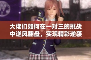大佬们如何在一对三的挑战中逆风翻盘，实现精彩逆袭