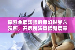 探索全职法师的奇幻世界六漫画，开启魔法冒险新篇章