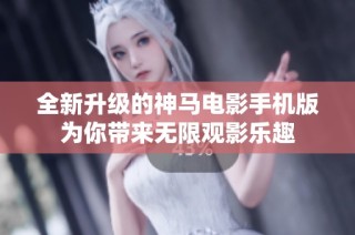 全新升级的神马电影手机版为你带来无限观影乐趣