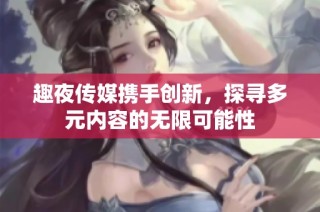 趣夜传媒携手创新，探寻多元内容的无限可能性