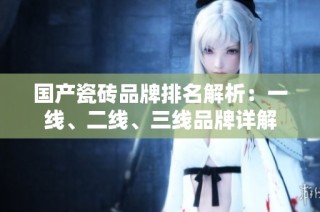 国产瓷砖品牌排名解析：一线、二线、三线品牌详解