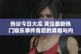 热议今日大瓜 关注最新热门娱乐事件背后的真相与内幕
