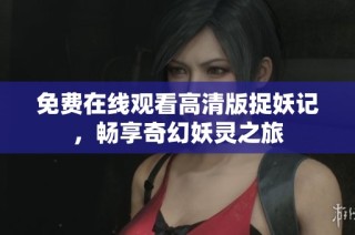 免费在线观看高清版捉妖记，畅享奇幻妖灵之旅