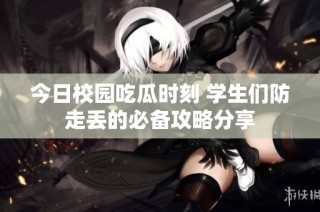 今日校园吃瓜时刻 学生们防走丢的必备攻略分享