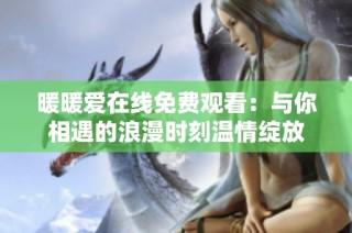 暖暖爱在线免费观看：与你相遇的浪漫时刻温情绽放