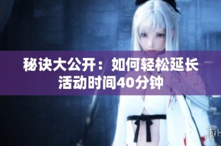 秘诀大公开：如何轻松延长活动时间40分钟
