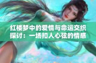 红楼梦中的爱情与命运交织探讨：一场扣人心弦的情感之旅