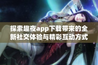探索趣夜app下载带来的全新社交体验与精彩互动方式