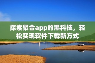探索聚合app的黑科技，轻松实现软件下载新方式