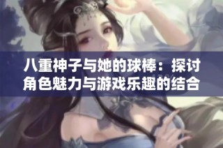 八重神子与她的球棒：探讨角色魅力与游戏乐趣的结合