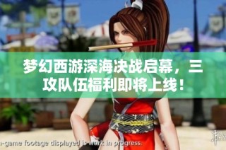 梦幻西游深海决战启幕，三攻队伍福利即将上线！