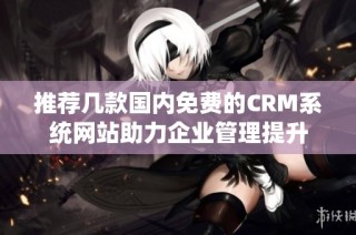 推荐几款国内免费的CRM系统网站助力企业管理提升
