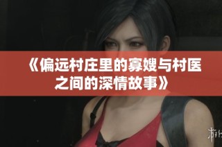 《偏远村庄里的寡嫂与村医之间的深情故事》
