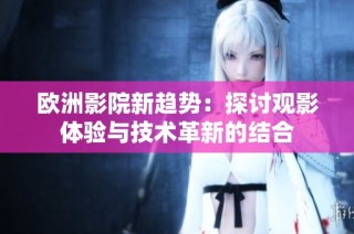 欧洲影院新趋势：探讨观影体验与技术革新的结合