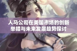 人马公司在美国市场的创新举措与未来发展趋势探讨