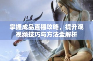 掌握成品直播攻略，提升观视频技巧与方法全解析