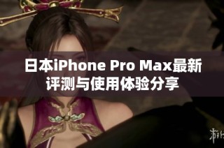 日本iPhone Pro Max最新评测与使用体验分享