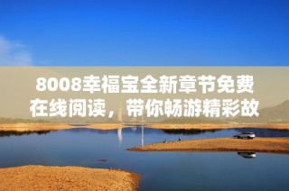 8008幸福宝全新章节免费在线阅读，带你畅游精彩故事