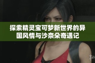 探索精灵宝可梦新世界的异国风情与沙奈朵奇遇记