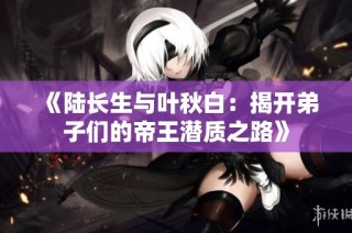 《陆长生与叶秋白：揭开弟子们的帝王潜质之路》