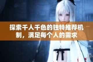 探索千人千色的独特推荐机制，满足每个人的需求