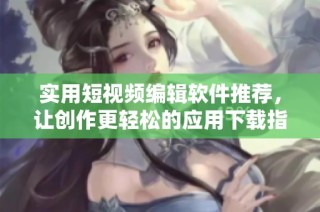 实用短视频编辑软件推荐，让创作更轻松的应用下载指南