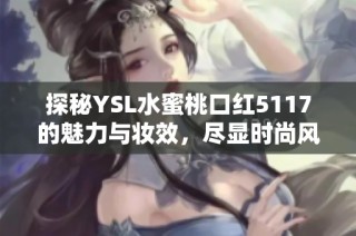 探秘YSL水蜜桃口红5117的魅力与妆效，尽显时尚风采