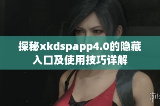 探秘xkdspapp4.0的隐藏入口及使用技巧详解