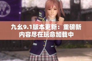 九幺9.1版本更新：重磅新内容尽在玩命加载中