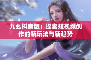 九幺抖音版：探索短视频创作的新玩法与新趋势