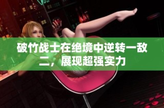 破竹战士在绝境中逆转一敌二，展现超强实力