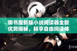 御书屋新版小说阅读器全新优势揭秘，畅享自由阅读体验
