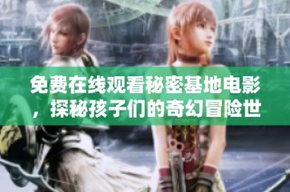 免费在线观看秘密基地电影，探秘孩子们的奇幻冒险世界