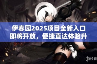 伊春园2025项目全新入口即将开放，便捷直达体验升级