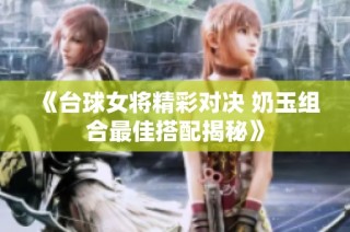 《台球女将精彩对决 奶玉组合最佳搭配揭秘》