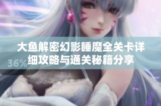 大鱼解密幻影睡魔全关卡详细攻略与通关秘籍分享