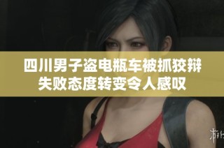 四川男子盗电瓶车被抓狡辩失败态度转变令人感叹