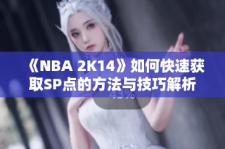 《NBA 2K14》如何快速获取SP点的方法与技巧解析